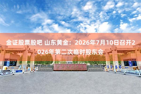金证股票股吧 山东黄金：2026年7月10日召开2026年第二次临时股东会
