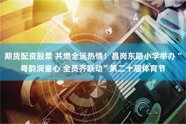 期货配资股票 共燃全运热情！昌岗东路小学举办“粤韵润童心 全员齐跃动”第二十届体育节