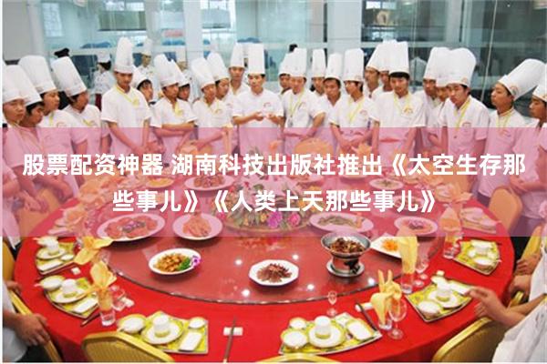 股票配资神器 湖南科技出版社推出《太空生存那些事儿》《人类上天那些事儿》