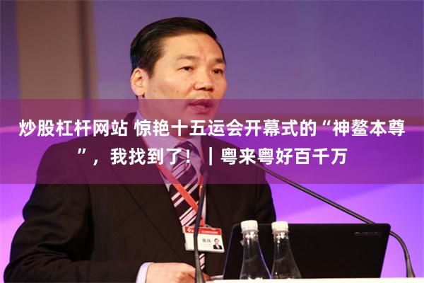 炒股杠杆网站 惊艳十五运会开幕式的“神鳌本尊”，我找到了！｜粤来粤好百千万