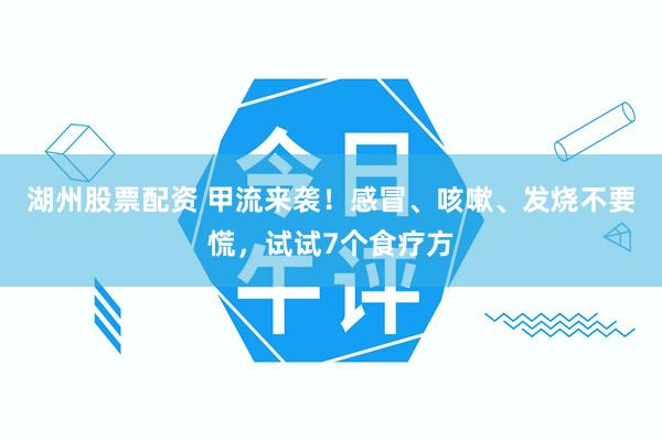 湖州股票配资 甲流来袭！感冒、咳嗽、发烧不要慌，试试7个食疗方
