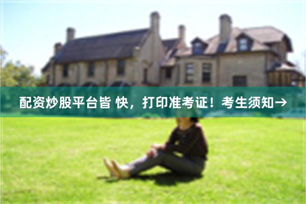 配资炒股平台皆 快，打印准考证！考生须知→