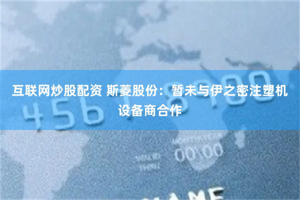 互联网炒股配资 斯菱股份：暂未与伊之密注塑机设备商合作