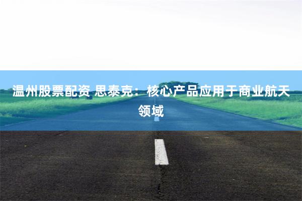 温州股票配资 思泰克：核心产品应用于商业航天领域