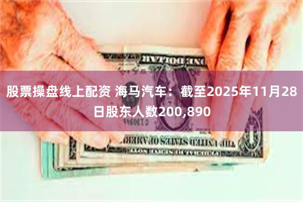 股票操盘线上配资 海马汽车：截至2025年11月28日股东人数200,890