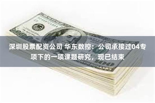 深圳股票配资公司 华东数控：公司承接过04专项下的一项课题研究，现已结束