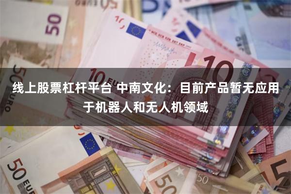 线上股票杠杆平台 中南文化：目前产品暂无应用于机器人和无人机领域