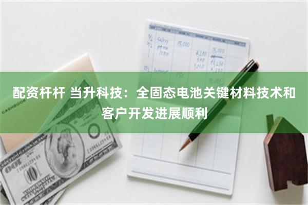 配资杆杆 当升科技：全固态电池关键材料技术和客户开发进展顺利