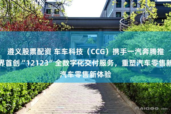 遵义股票配资 车车科技（CCG）携手一汽奔腾推出业界首创“12123”全数字化交付服务，重塑汽车零售新体验