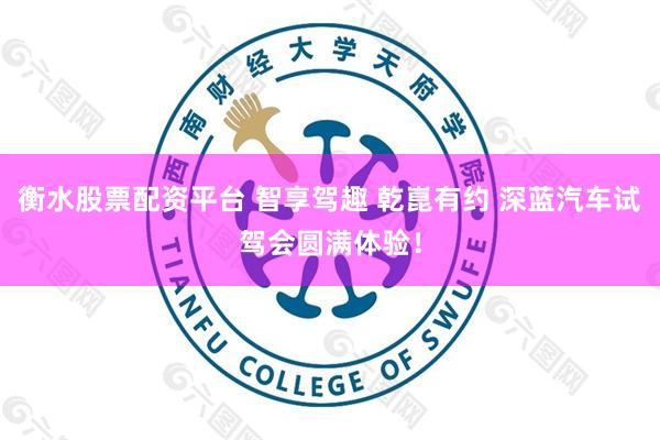 衡水股票配资平台 智享驾趣 乾崑有约 深蓝汽车试驾会圆满体验！