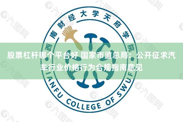 股票杠杆哪个平台好 国家市监总局:公开征求汽车行业价格行为合规指南意见