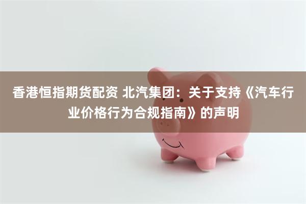 香港恒指期货配资 北汽集团：关于支持《汽车行业价格行为合规指南》的声明
