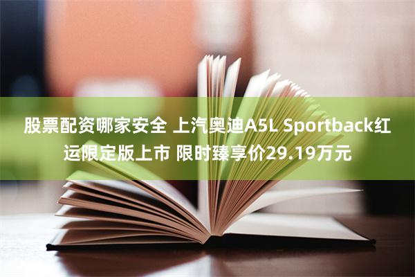 股票配资哪家安全 上汽奥迪A5L Sportback红运限定版上市 限时臻享价29.19万元