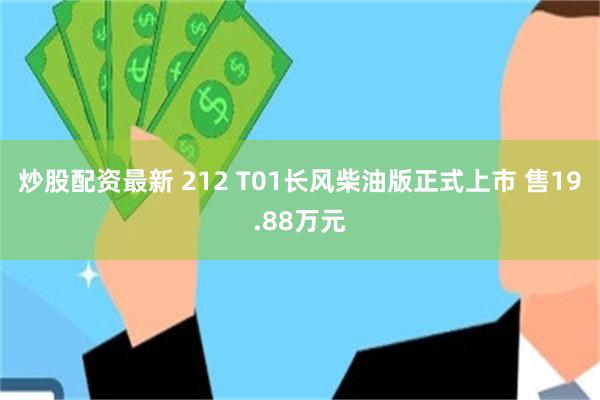 炒股配资最新 212 T01长风柴油版正式上市 售19.88万元