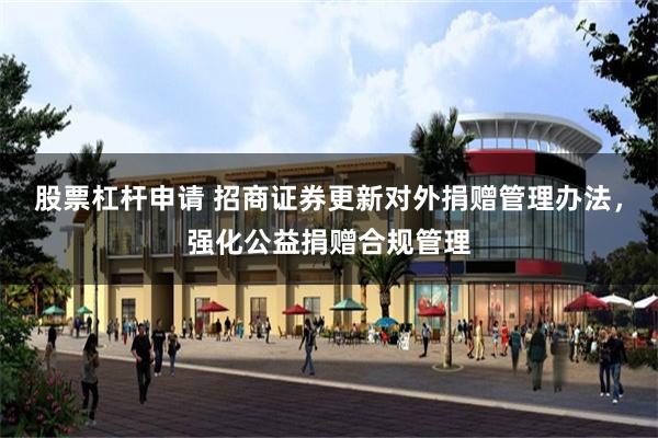 股票杠杆申请 招商证券更新对外捐赠管理办法，强化公益捐赠合规管理
