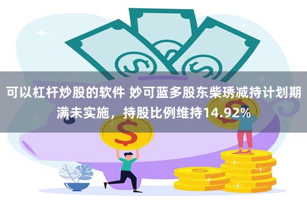可以杠杆炒股的软件 妙可蓝多股东柴琇减持计划期满未实施,持股比例维持14.92%