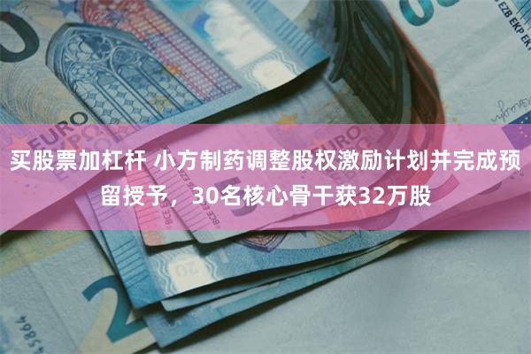 买股票加杠杆 小方制药调整股权激励计划并完成预留授予，30名核心骨干获32万股