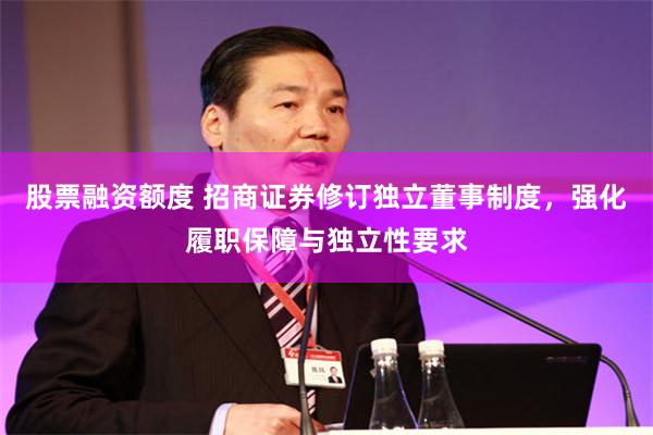 股票融资额度 招商证券修订独立董事制度，强化履职保障与独立性要求
