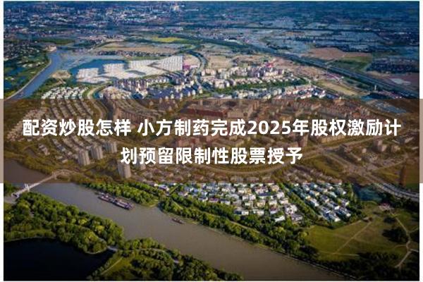 配资炒股怎样 小方制药完成2025年股权激励计划预留限制性股票授予