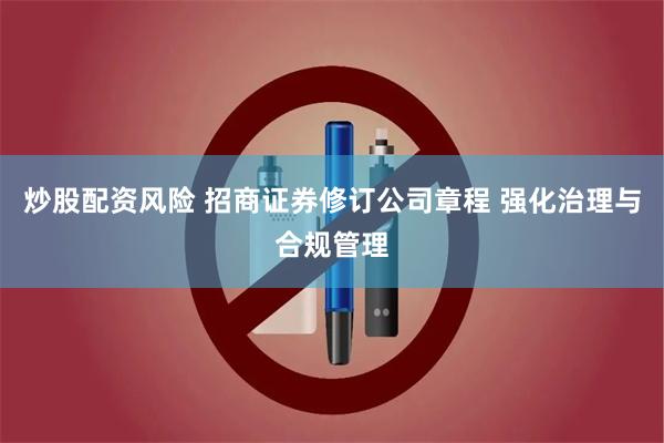 炒股配资风险 招商证券修订公司章程 强化治理与合规管理