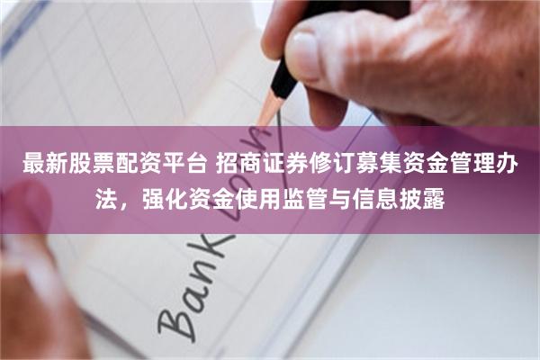 最新股票配资平台 招商证券修订募集资金管理办法，强化资金使用监管与信息披露