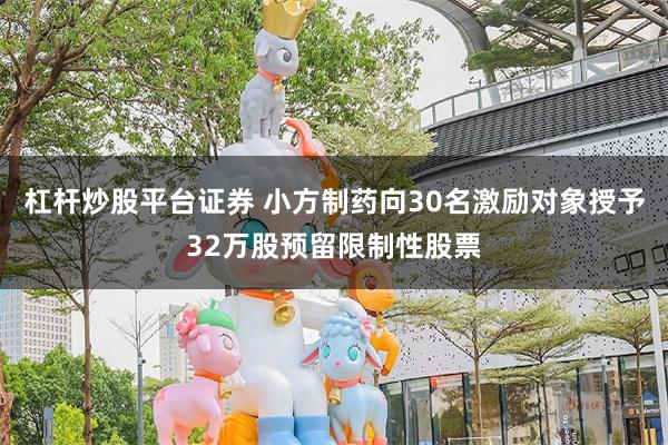 杠杆炒股平台证券 小方制药向30名激励对象授予32万股预留限制性股票