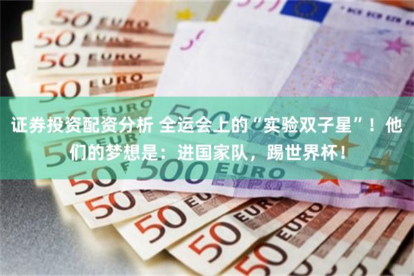 证券投资配资分析 全运会上的“实验双子星”！他们的梦想是：进国家队，踢世界杯！