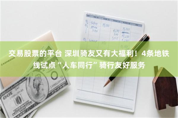 交易股票的平台 深圳骑友又有大福利！4条地铁线试点“人车同行”骑行友好服务