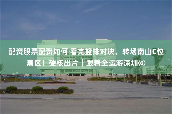 配资股票配资如何 看完篮排对决，转场南山C位潮区！硬核出片｜跟着全运游深圳⑥