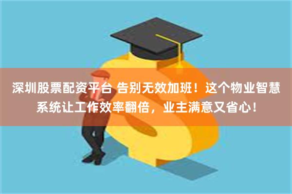 深圳股票配资平台 告别无效加班！这个物业智慧系统让工作效率翻倍，业主满意又省心！