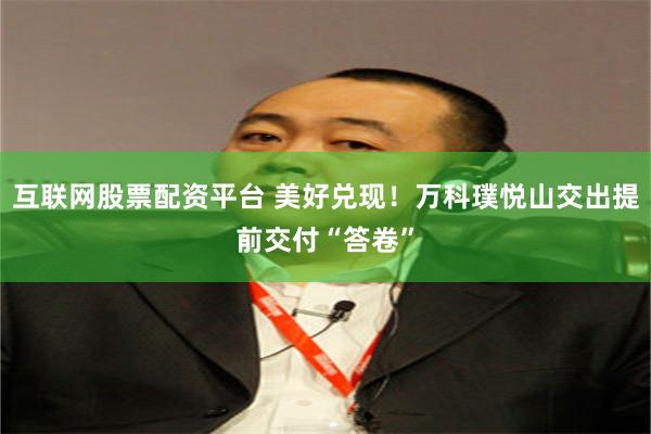 互联网股票配资平台 美好兑现！万科璞悦山交出提前交付“答卷”
