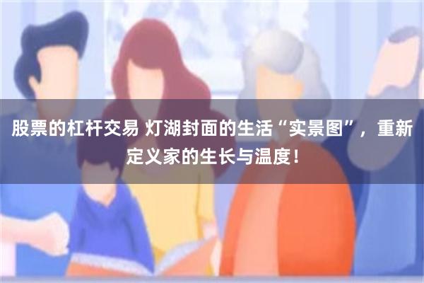 股票的杠杆交易 灯湖封面的生活“实景图”，重新定义家的生长与温度！