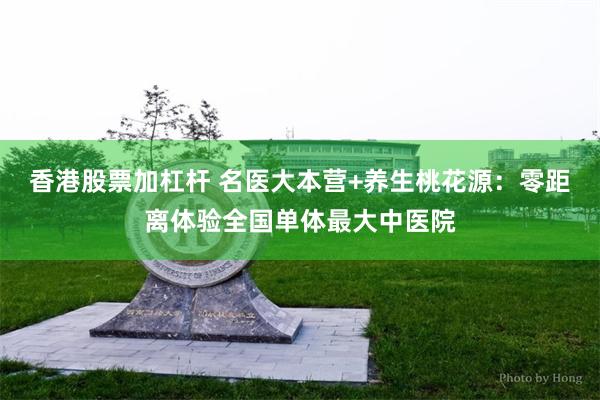 香港股票加杠杆 名医大本营+养生桃花源：零距离体验全国单体最大中医院