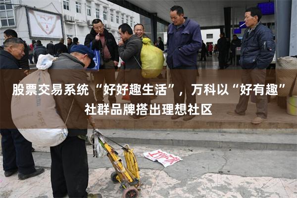股票交易系统 “好好趣生活”，万科以“好有趣”社群品牌搭出理想社区