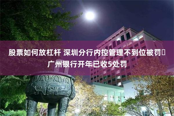 股票如何放杠杆 深圳分行内控管理不到位被罚 广州银行开年已收5处罚