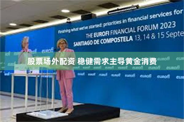 股票场外配资 稳健需求主导黄金消费