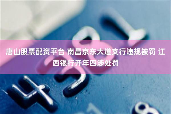 唐山股票配资平台 南昌京东大道支行违规被罚 江西银行开年四涉处罚