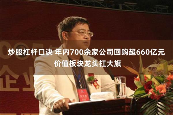 炒股杠杆口诀 年内700余家公司回购超660亿元 价值板块龙头扛大旗