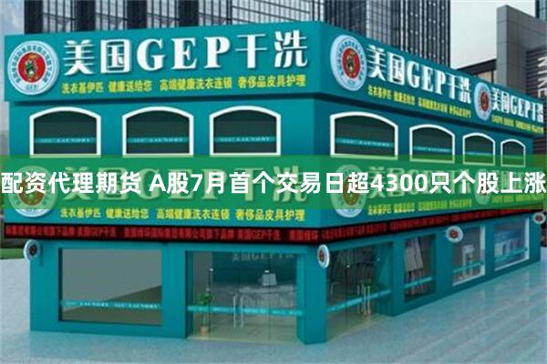 配资代理期货 A股7月首个交易日超4300只个股上涨