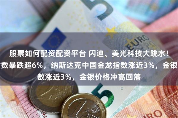 股票如何配资配资平台 闪迪、美光科技大跳水！费城半导体指数暴跌超6%，纳斯达克中国金龙指数涨近3%，金银价格冲高回落