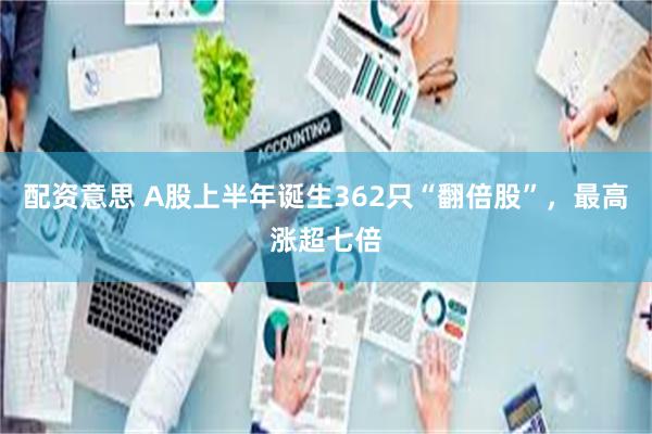 配资意思 A股上半年诞生362只“翻倍股”，最高涨超七倍