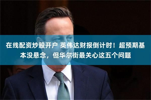 在线配资炒股开户 英伟达财报倒计时！超预期基本没悬念，但华尔街最关心这五个问题