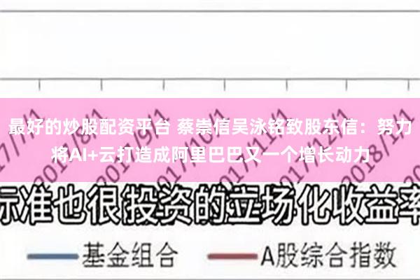 最好的炒股配资平台 蔡崇信吴泳铭致股东信：努力将AI+云打造成阿里巴巴又一个增长动力