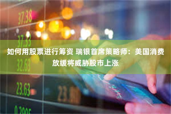 如何用股票进行筹资 瑞银首席策略师：美国消费放缓将威胁股市上涨
