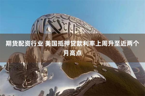 期货配资行业 美国抵押贷款利率上周升至近两个月高点