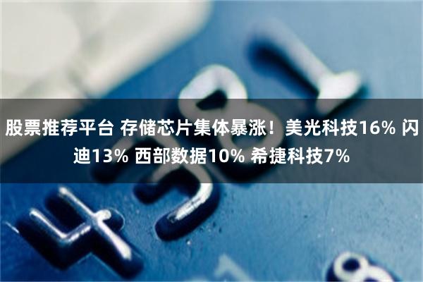 股票推荐平台 存储芯片集体暴涨！美光科技16% 闪迪13% 西部数据10% 希捷科技7%