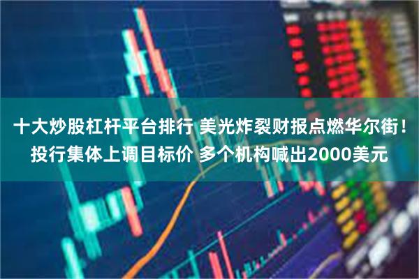 十大炒股杠杆平台排行 美光炸裂财报点燃华尔街！投行集体上调目标价 多个机构喊出2000美元