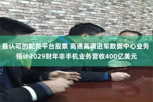 最认可的配资平台股票 高通高调进军数据中心业务 预计2029财年非手机业务营收400亿美元