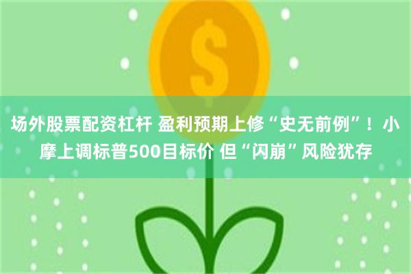 场外股票配资杠杆 盈利预期上修“史无前例”！小摩上调标普500目标价 但“闪崩”风险犹存