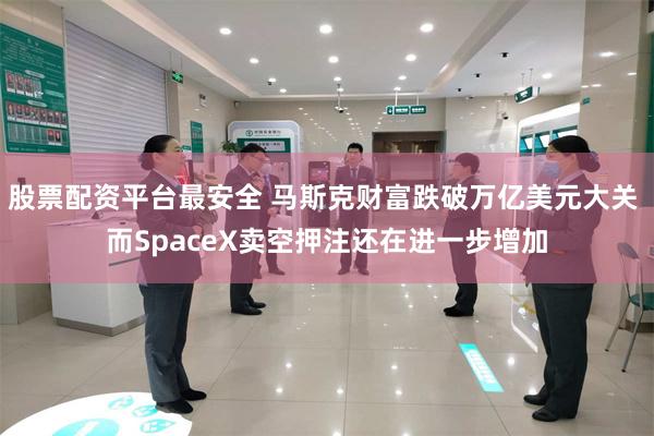 股票配资平台最安全 马斯克财富跌破万亿美元大关 而SpaceX卖空押注还在进一步增加